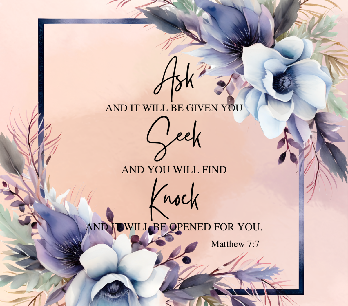 A square decorative print or card design with a soft blush pink background, a thin dark border, and watercolor-style floral corners in blue, lavender, white, and muted green. Centered black script and serif text reads: “Ask and it will be given you, Seek and you will find, Knock and I will be opened for you.